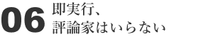 06 即実行、評論家はいらない