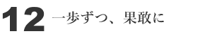 12 一歩ずつ、果敢に